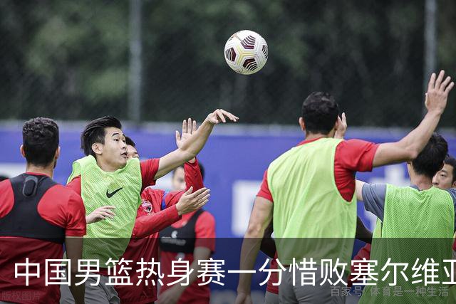 中国男篮热身赛一分惜败塞尔维亚KK FMP俱乐部队