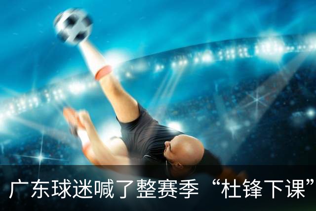 广东球迷喊了整赛季“杜锋下课”，结果等来续约通知？杨毅爆料暗指就是他