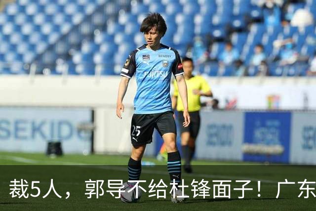 裁5人，郭导不给杜锋面子！广东后卫一个不要，杜锋用不好的全留下